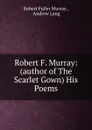 Robert F. Murray: (author of The Scarlet Gown) His Poems - Robert Fuller Murray