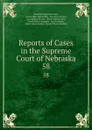 Reports of Cases in the Supreme Court of Nebraska. 58 - Nebraska Supreme Court