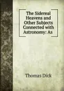 The Sidereal Heavens and Other Subjects Connected with Astronomy: As . - Dick Thomas