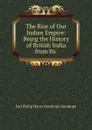 The Rise of Our Indian Empire: Being the History of British India from Its . - Philip Henry Stanhope Earl Stanhope