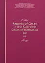 Reports of Cases in the Supreme Court of Nebraska. 60 - Nebraska Supreme Court