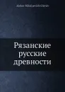 Рязанские русские древности - А.Н. Оленин