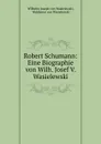 Robert Schumann: Eine Biographie von Wilh. Josef V. Wasielewski - Wilhelm Joseph von Wasielewski