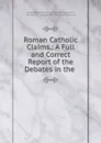 Roman Catholic Claims.: A Full and Correct Report of the Debates in the . - Great Britain Parliament. House of Commons