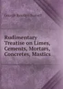 Rudimentary Treatise on Limes, Cements, Mortars, Concretes, Mastics . - George Rowdon Burnell