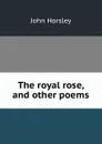 The royal rose, and other poems - John Horsley