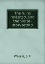 The ruins revisited, and the world-story retold - S.F. Walker