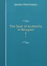 The Seat of Authority in Religion. 1 - James Martineau
