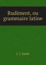 Rudiment, ou grammaire latine - J.J. Janet