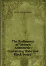 The Rudiments of Written Arithmetic: Containing Slate and Black-board . - Horatio N. Robinson