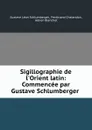Sigillographie de l.Orient latin: Commencee par Gustave Schlumberger . - Gustave Léon Schlumberger