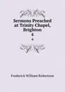 Sermons Preached at Trinity Chapel, Brighton. 4 - Frederick William Robertson