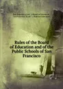 Rules of the Board of Education and of the Public Schools of San Francisco - Calif. Board of Education