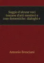 Saggio d.alcune voci toscane d.arti mestieri e cose domestiche: dialoghi e . - Antonio Bresciani