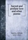 Sacred and profane love and other poems - Alfred Austin