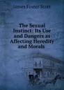 The Sexual Instinct: Its Use and Dangers as Affecting Heredity and Morals . - James Foster Scott