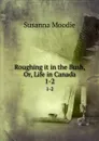 Roughing it in the Bush, Or, Life in Canada. 1-2 - Susanna Moodie