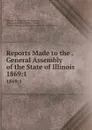 Reports Made to the . General Assembly of the State of Illinois. 1869:1 - Illinois General Assembly Illinois
