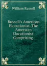 Russell.s American Elocutionist. The American Elocutionist: Comprising . - William Russell
