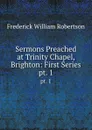 Sermons Preached at Trinity Chapel, Brighton: First Series. pt. 1 - Frederick William Robertson