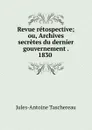 Revue retospective; ou, Archives secretes du dernier gouvernement . 1830 . - Jules-Antoine Taschereau