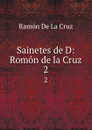 Sainetes de D: Romon de la Cruz. 2 - Ramón de La Cruz