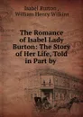 The Romance of Isabel Lady Burton: The Story of Her Life, Told in Part by . - Isabel Burton