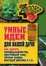 Умные идеи для вашей дачи. Как сделать колодец-компостер, простейший слив, теплые грядки, быстрый цветник и т. п. - М.С. Жмакин, Т.Ф. Плотникова