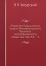 Известия Кавказского отдела Императорского Русского географического общества. Том 10 - Л. П. Загурский