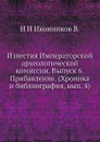 Известия Императорской археологической комиссии. Выпуск 6. Прибавление. Хроника и библиография, вып. 4 - Н. И. Иконников В.