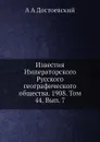 Известия Императорского Русского географического общества. 1908. Том 44. Вып. 7 - А.А. Достоевский
