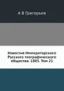 Известия Императорского Русского географического общества. 1885. Том 21 - А.В. Григорьев