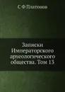 Записки Императорского археологического общества. Том 13 - С. Ф. Платонов