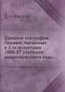 Древняя география. Лекции, читанные в 1-м полугодии 1886-87 учебного академического года - Д.Н. Анучин