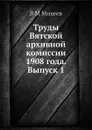 Труды Вятской архивной комиссии 1908 года. Выпуск 1 - В.М. Михеев