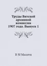 Труды Вятской архивной комиссии 1907 года. Выпуск 1 - В.М. Михеев