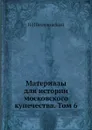 Материалы для истории московского купечества. Том 6 - Н. И. Веселовский