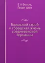 Городской строй и городская жизнь средневековой Германии - Е.А. Белов