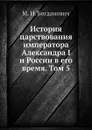 История царствования императора Александра I и России в его время. Том 5 - М. И. Богданович