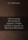 Светильник Вселенской церкви. Очерк жизни и трудов св. Василия Великого - Е.А. Лебедева