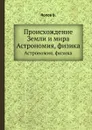 Происхождение Земли и мира. Астрономия, физика - В. Попов