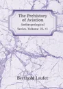The Prehistory of Aviation. Anthropological Series, Volume 18, 1 - Berthold Laufer