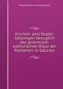 Kirchen- und Staats-Satzungen bezuglich des griechisch-katholischen Ritus der Ruthenen in Galizien - M.R. von Malinowski