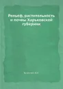 Рельеф, растительность и почвы Харьковской губернии - А.Н. Краснов
