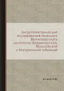 Антропометрические исследования мужского Великорусского населения Владимирской, Ярославской и Костромской губерний - Н.Ю. Зограф