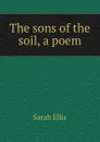 The sons of the soil, a poem - Sarah Ellis