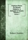 Fugitive Pieces on Various Subjects: A dialogue on beauty. Volume 1 - R. Dodsley