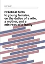 Practical hints to young females, on the duties of a wife, a mother, and a mistress of a family - A. Taylor
