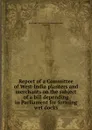 Report of a Committee of West-India planters and merchants on the subject of a bill depending in Parliament for forming wet docks - West India Planters and Merchants