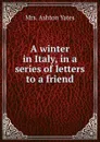 A winter in Italy, in a series of letters to a friend - M. A. Yates